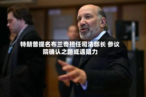 特朗普提名布兰奇担任司法部长 参议院确认之路或遇阻力-第2张图片