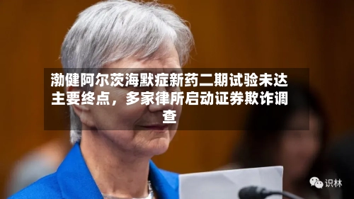 渤健阿尔茨海默症新药二期试验未达主要终点	，多家律所启动证券欺诈调查-第2张图片