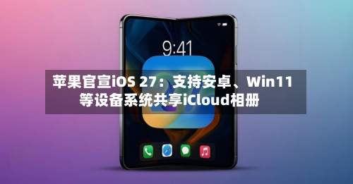 苹果官宣iOS 27：支持安卓	、Win11等设备系统共享iCloud相册-第3张图片