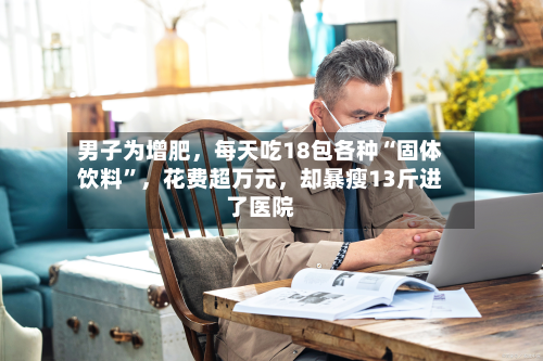 男子为增肥	，每天吃18包各种“固体饮料	”，花费超万元，却暴瘦13斤进了医院-第3张图片