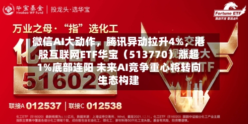 微信AI大动作	，腾讯异动拉升4%，港股互联网ETF华宝（513770）涨超1%底部连阳 未来AI竞争重心将转向生态构建-第3张图片