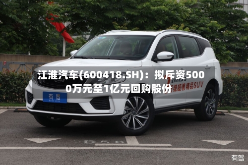 江淮汽车(600418.SH)：拟斥资5000万元至1亿元回购股份