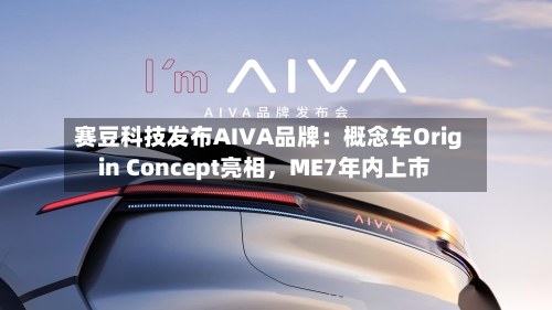 赛豆科技发布AIVA品牌：概念车Origin Concept亮相，ME7年内上市