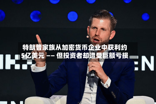 特朗普家族从加密货币企业中获利约5亿美元 —— 但投资者却遭受巨额亏损-第3张图片