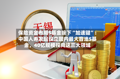 保险资金布局S基金按下“加速键	”：中国人寿发起设立国内最大盲池S基金，40亿规模投向这三大领域-第3张图片