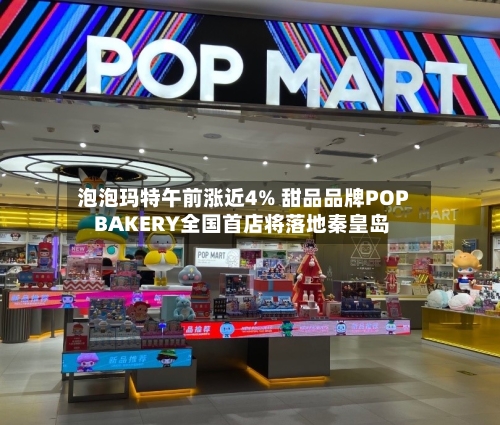 泡泡玛特午前涨近4% 甜品品牌POP BAKERY全国首店将落地秦皇岛