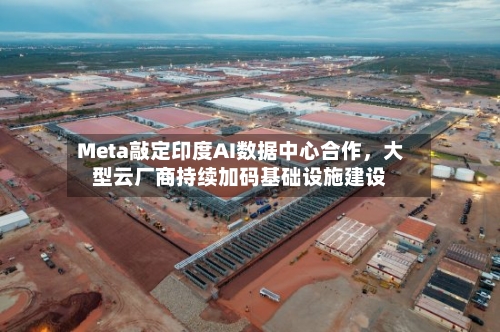 Meta敲定印度AI数据中心合作	，大型云厂商持续加码基础设施建设-第3张图片