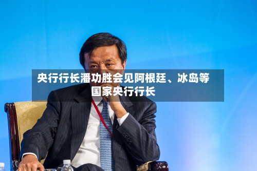 央行行长潘功胜会见阿根廷、冰岛等国家央行行长-第2张图片