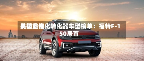 美国前十易被盗催化转化器车型榜单：福特F-150居首