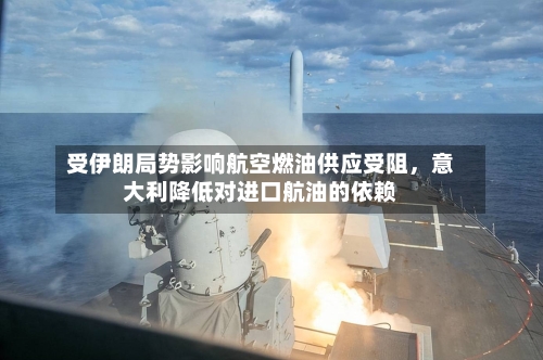 受伊朗局势影响航空燃油供应受阻，意大利降低对进口航油的依赖-第3张图片