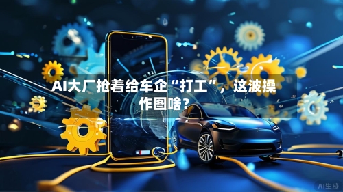 AI大厂抢着给车企“打工”，这波操作图啥？