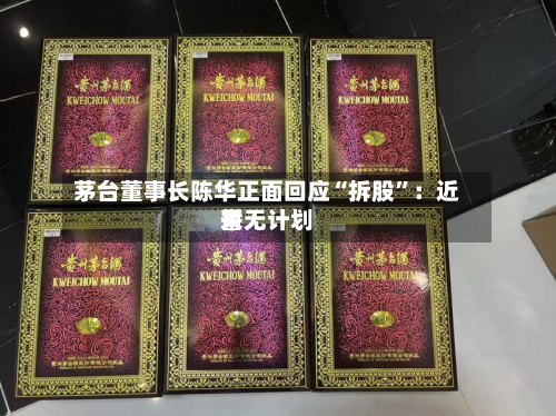 茅台董事长陈华正面回应“拆股”：近来暂无计划-第2张图片