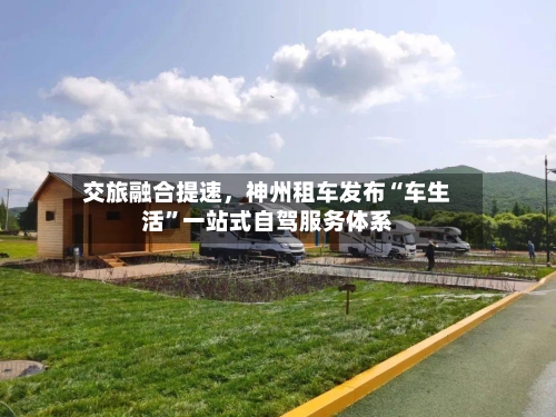 交旅融合提速	，神州租车发布“车生活	”一站式自驾服务体系-第2张图片