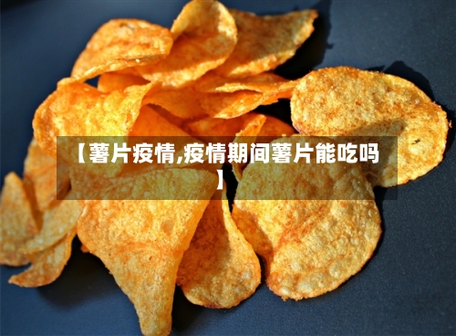 【薯片疫情,疫情期间薯片能吃吗】