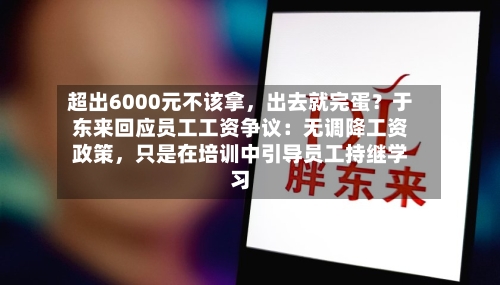 超出6000元不该拿，出去就完蛋？于东来回应员工工资争议：无调降工资政策，只是在培训中引导员工持继学习