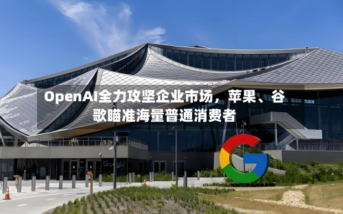 OpenAI全力攻坚企业市场	，苹果	、谷歌瞄准海量普通消费者-第2张图片