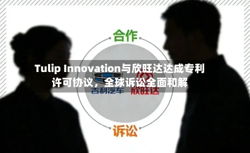 Tulip Innovation与欣旺达达成专利许可协议，全球诉讼全面和解-第2张图片