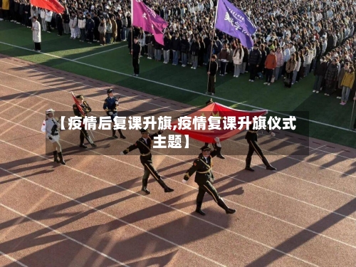 【疫情后复课升旗,疫情复课升旗仪式主题】