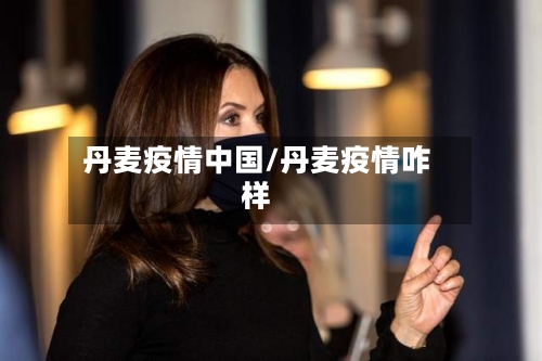 丹麦疫情中国/丹麦疫情咋样