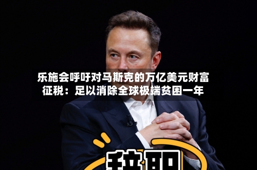 乐施会呼吁对马斯克的万亿美元财富征税：足以消除全球极端贫困一年-第2张图片