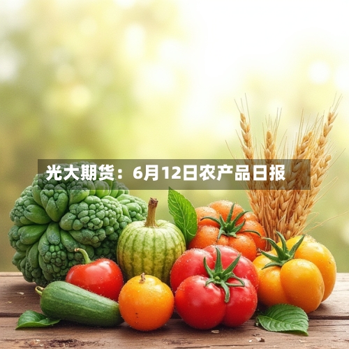 光大期货:6月12日农产品日报-第3张图片