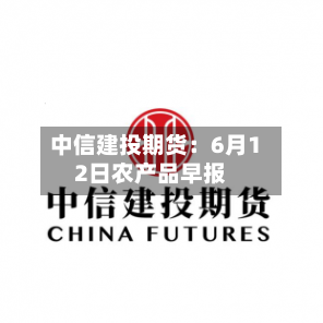 中信建投期货:6月12日农产品早报-第3张图片