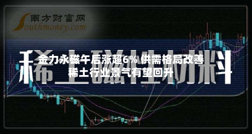 金力永磁午后涨超6% 供需格局改善稀土行业景气有望回升