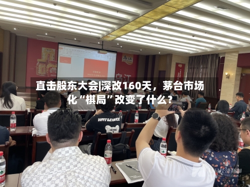直击股东大会|深改160天	，茅台市场化“棋局”改变了什么？-第2张图片