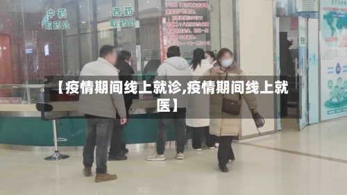 【疫情期间线上就诊,疫情期间线上就医】-第3张图片
