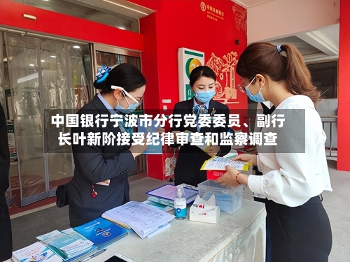 中国银行宁波市分行党委委员、副行长叶新阶接受纪律审查和监察调查-第2张图片