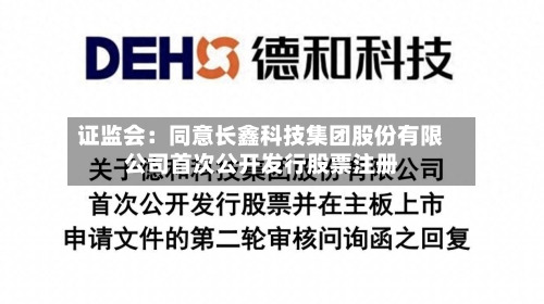 证监会：同意长鑫科技集团股份有限公司首次公开发行股票注册