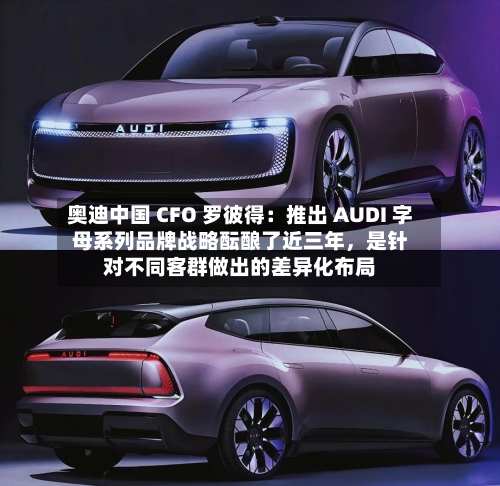 奥迪中国 CFO 罗彼得：推出 AUDI 字母系列品牌战略酝酿了近三年，是针对不同客群做出的差异化布局-第2张图片