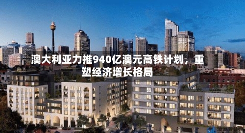 澳大利亚力推940亿澳元高铁计划，重塑经济增长格局