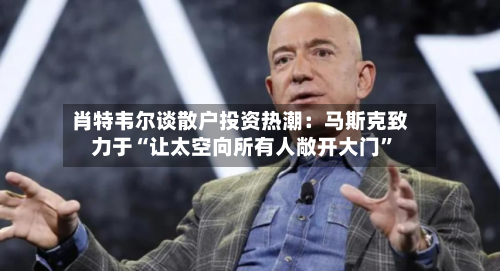 肖特韦尔谈散户投资热潮：马斯克致力于“让太空向所有人敞开大门”