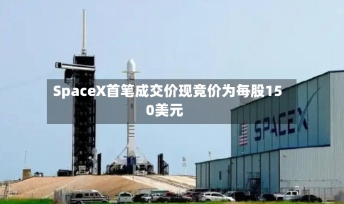 SpaceX首笔成交价现竞价为每股150美元-第3张图片
