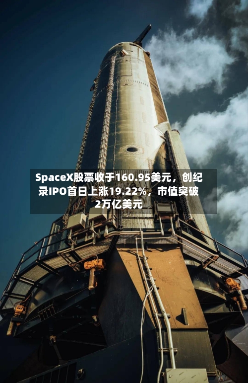 SpaceX股票收于160.95美元，创纪录IPO首日上涨19.22%，市值突破2万亿美元