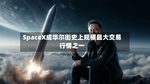 SpaceX成华尔街史上规模最大交易行情之一-第2张图片