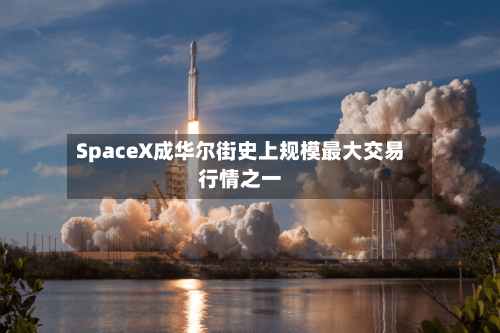 SpaceX成华尔街史上规模最大交易行情之一-第3张图片