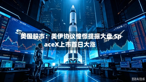 美国股市：美伊协议憧憬提振大盘 SpaceX上市首日大涨