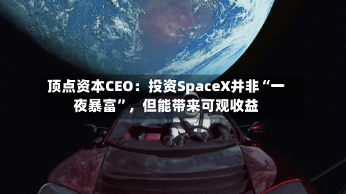 顶点资本CEO：投资SpaceX并非“一夜暴富”，但能带来可观收益-第2张图片