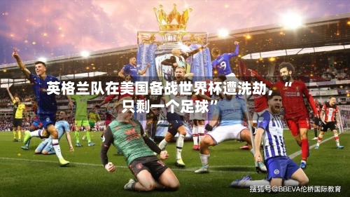 英格兰队在美国备战世界杯遭洗劫，“只剩一个足球”-第2张图片