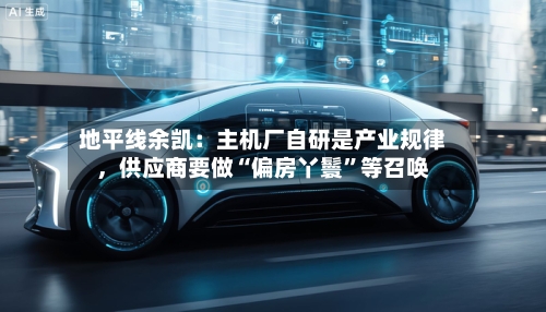 地平线余凯：主机厂自研是产业规律，供应商要做“偏房丫鬟	”等召唤-第2张图片