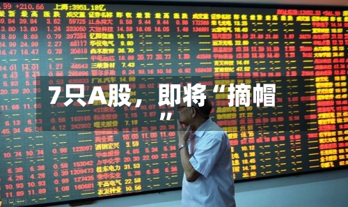 7只A股，即将“摘帽”-第2张图片