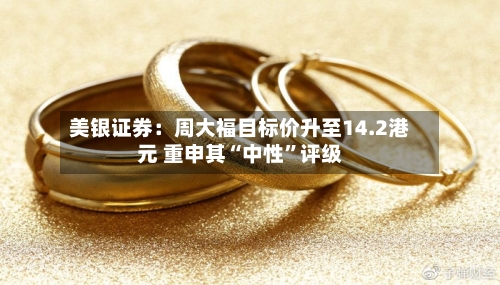 美银证券：周大福目标价升至14.2港元 重申其“中性”评级-第2张图片