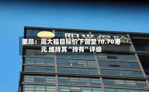 里昂：周大福目标价下调至10.70港元 维持其“持有	”评级-第2张图片