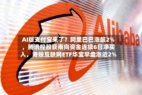 AI版支付宝来了？阿里巴巴涨超2%	，腾讯控股获南向资金连续6日净买入，港股互联网ETF华宝早盘涨近2%-第2张图片