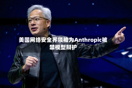 美国网络安全界领袖为Anthropic被禁模型辩护
