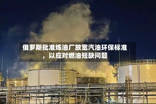 俄罗斯批准炼油厂放宽汽油环保标准，以应对燃油短缺问题-第2张图片