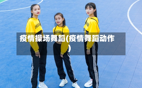 疫情操场舞蹈(疫情舞蹈动作)