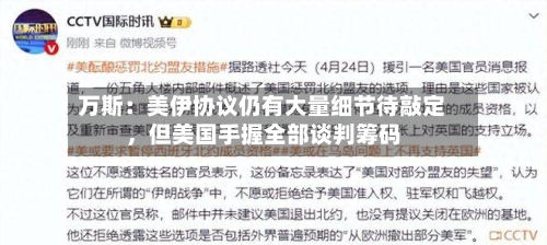 万斯：美伊协议仍有大量细节待敲定，但美国手握全部谈判筹码-第2张图片
